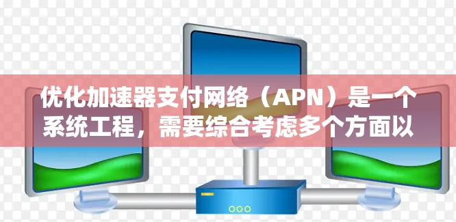优化加速器支付网络（APN）是一个系统工程，需要综合考虑多个方面以提升效率和安全性。以下是一个有条理的优化步骤指南