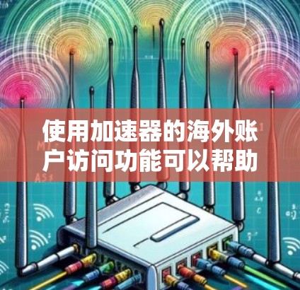 使用加速器的海外账户访问功能可以帮助您访问不同国家或地区的账户,适用于金融、贸易或投资等领域。以下是详细的步骤指南 使用加速器的海外账户访问功能可以帮助您访问不同国家或地区的账户,适用于金融、贸易或投资等领域。以下是详细的步骤指南