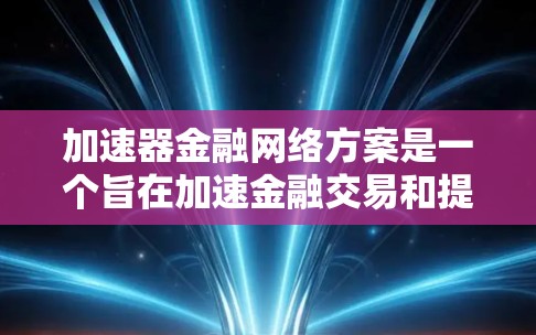 加速器金融网络方案是一个旨在加速金融交易和提高金融网络效率的金融网络构建工具。以下是对该方案的详细分析