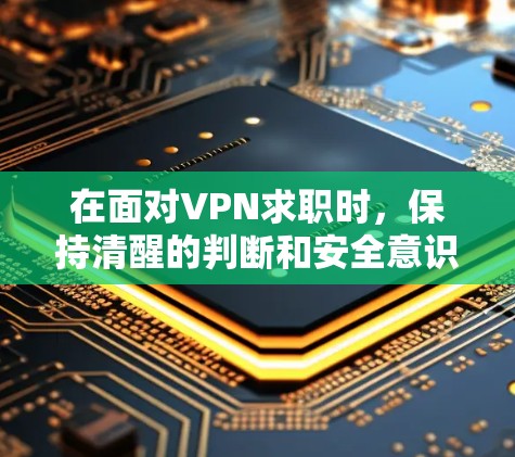 在面对VPN求职时，保持清醒的判断和安全意识至关重要。以下是一步步的建议，帮助您更好地应对这个问题