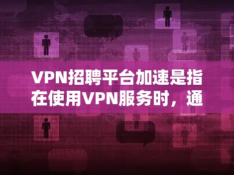 VPN招聘平台加速是指在使用VPN服务时，通过加速技术提高数据传输速度或服务器性能。以下是关于VPN招聘平台加速的详细分析