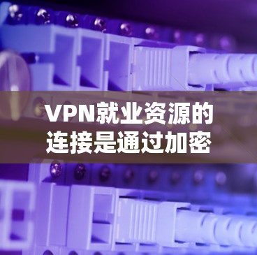 VPN就业资源的连接是通过加密的网络连接到远程服务器，使求职者可以在远程服务器上工作，同时保持工作地点在本地。以下是该主题的详细分析