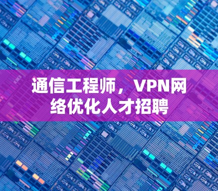 通信工程师，VPN网络优化人才招聘