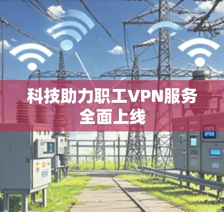 科技助力职工VPN服务全面上线
