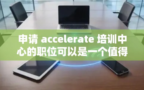 申请 accelerate 培训中心的职位可以是一个值得考虑的选项，但需要进行全面的评估。以下是详细的步骤和建议，帮助你做出明智的决定