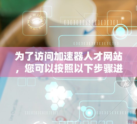 为了访问加速器人才网站，您可以按照以下步骤进行