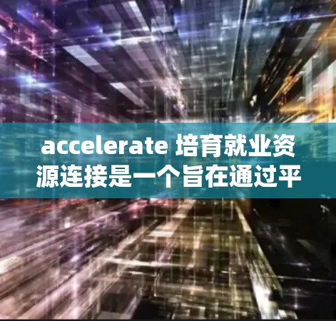 accelerate 培育就业资源连接是一个旨在通过平台帮助求职者和企业找到合适工作资源的系统。以下是其核心概念和运作机制的详细分析