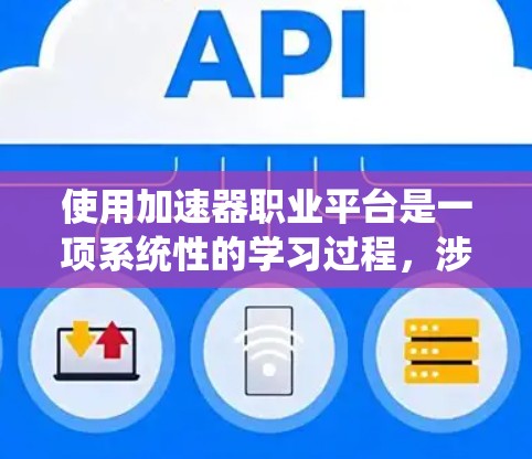 使用加速器职业平台是一项系统性的学习过程，涉及了解平台的功能、数据查询、报告生成和个人中心等模块。以下是一步步的指导