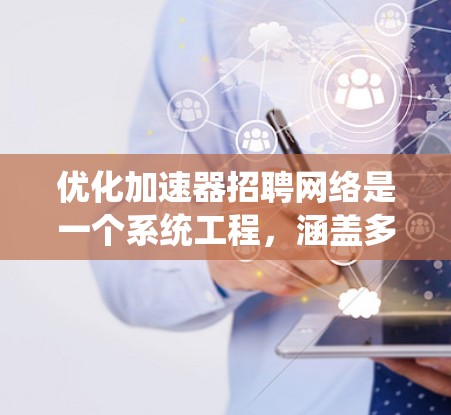 优化加速器招聘网络是一个系统工程，涵盖多个方面以提高用户转化率和满意度。以下是详细的优化策略
