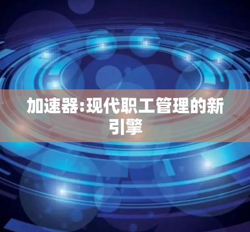 加速器:现代职工管理的新引擎