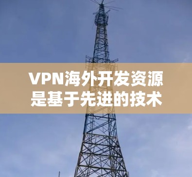 VPN海外开发资源是基于先进的技术和策略，旨在提供安全、可靠和高效的数据传输服务。以下是对这些资源的详细分析和总结