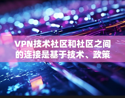 VPN技术社区和社区之间的连接是基于技术、政策和法规的，旨在促进技术进步、技术创新和国际合作。以下是关于VPN技术社区的常见问题和回答