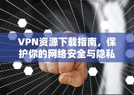 VPN资源下载指南，保护你的网络安全与隐私
