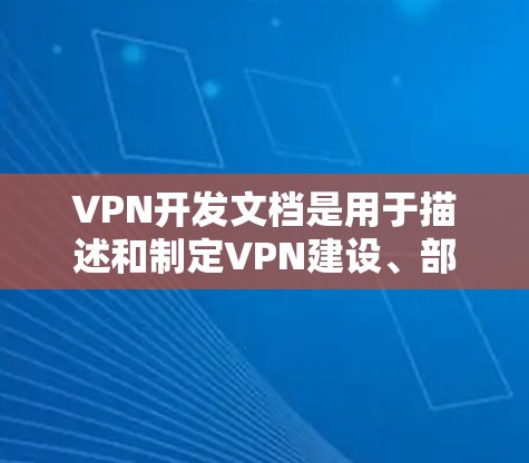 VPN开发文档是用于描述和制定VPN建设、部署和管理过程的技术文档。开发这样的文档通常包括以下几个步骤