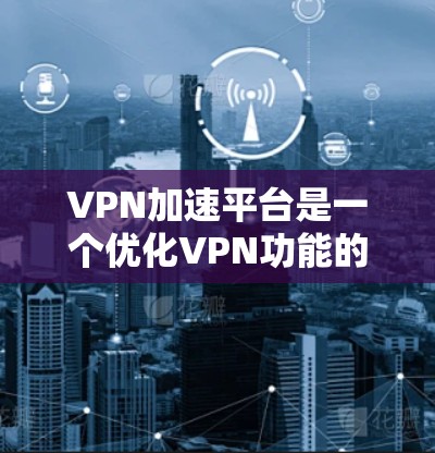 VPN加速平台是一个优化VPN功能的重要工具，能够显著提升数据传输速度和用户体验。以下是对VPN加速平台的详细分析和推荐