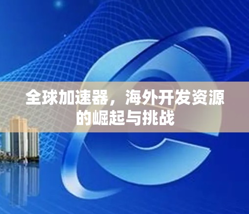 全球加速器，海外开发资源的崛起与挑战