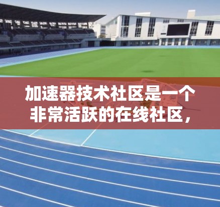 加速器技术社区是一个非常活跃的在线社区，专注于讨论加速器技术，包括NVIDIA显卡和AMD处理芯片。以下是关于这个社区的一些详细总结