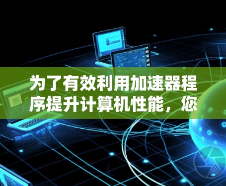 为了有效利用加速器程序提升计算机性能，您可以按照以下步骤操作