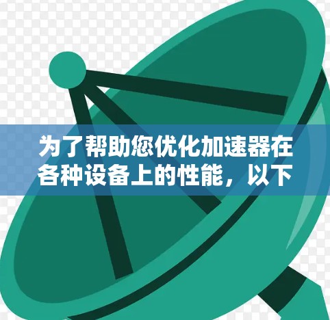 为了帮助您优化加速器在各种设备上的性能，以下是详细的步骤和方法