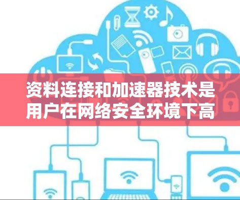 资料连接和加速器技术是用户在网络安全环境下高效获取和管理资料的重要工具。以下是对这两个概念的详细解释