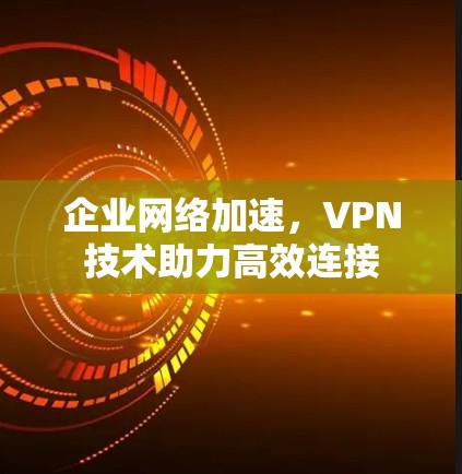 企业网络加速,VPN技术助力高效连接 企业网络加速,VPN技术助力高效连接
