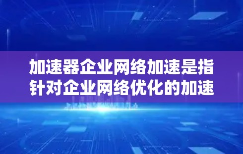 加速器企业网络加速是指针对企业网络优化的加速服务，旨在提升数据传输速度、优化网络设备和提供更高效的网络连接。以下是对该概念的详细分析