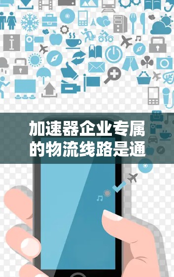 加速器企业专属的物流线路是通过加速运输速度来提升企业效率和客户满意度的重要工具。以下是对这种物流解决方案的详细分析