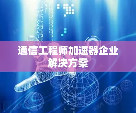 通信工程师加速器企业解决方案