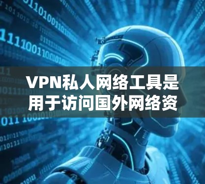 VPN私人网络工具是用于访问国外网络资源的工具，主要包括以下几种类型