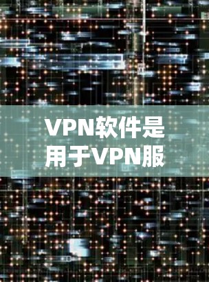 VPN软件是用于VPN服务的，通常需要通过网络下载或购买。以下是一些常见的VPN软件及其特点