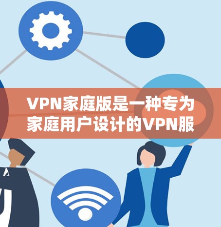 VPN家庭版是一种专为家庭用户设计的VPN服务，旨在为多人共享设备提供便利，同时提升安全性和效率。以下是关于家庭版VPN的主要特点和操作指南