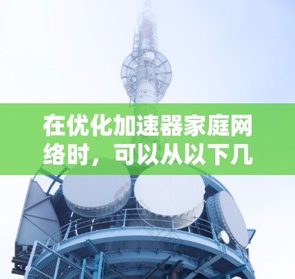 在优化加速器家庭网络时，可以从以下几个方面入手，以提升网络性能