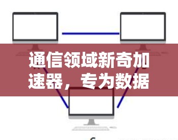 通信领域新奇加速器，专为数据传输优化设计