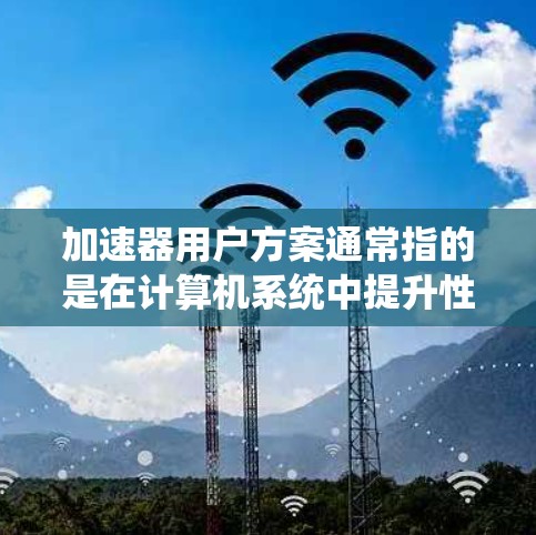 加速器用户方案通常指的是在计算机系统中提升性能、提高响应速度或处理能力的技术解决方案。加速器可以指多种不同的技术，以下是一些可能的加速器方案及其使用场景