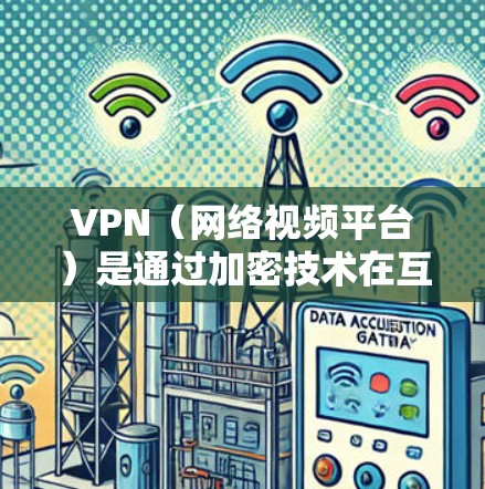 VPN（网络视频平台）是通过加密技术在互联网上访问视频内容的一种方式。以下是使用VPN的步骤和注意事项