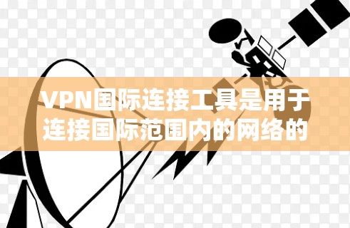VPN国际连接工具是用于连接国际范围内的网络的软件，主要用于VPN服务中。以下是一些常用的VPN国际连接工具