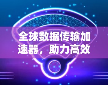 全球数据传输加速器，助力高效网络传输