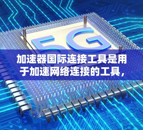 加速器国际连接工具是用于加速网络连接的工具，通常支持多种国际认证，如Wi-Fi、4G LTE等。以下是详细的使用步骤和注意事项