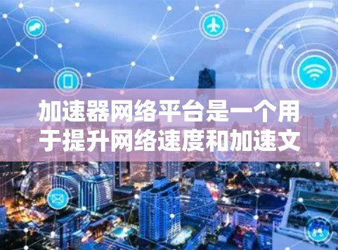 加速器网络平台是一个用于提升网络速度和加速文件下载的工具。以下是对该平台的详细介绍