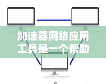 加速器网络应用工具是一个帮助用户加速服务器上运行的网络应用工具，适用于Web应用、Excel、文档处理等。以下是详细的使用步骤和注意事项