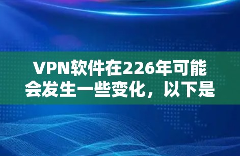 VPN软件在226年可能会发生一些变化，以下是对这些软件的总结和未来趋势的分析