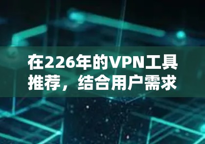 在226年的VPN工具推荐，结合用户需求和实际使用场景，以下是一些推荐的选项