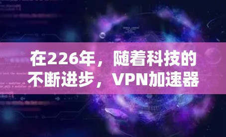在226年，随着科技的不断进步，VPN加速器的性能和功能也在不断更新。以下是一些在226年值得推荐的VPN加速器推荐，涵盖多平台、多功能、价格适中和安全可靠的工具