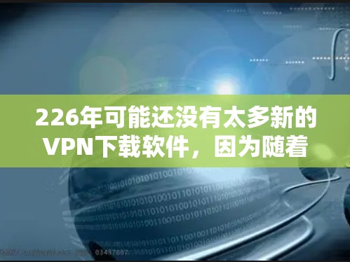226年可能还没有太多新的VPN下载软件，因为随着技术的发展，很多 VPN 工具已经更新到最新版本。如果你希望在 226 年下载VPN软件，可以考虑以下几种推荐