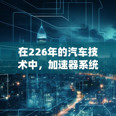 在226年的汽车技术中，加速器系统是一个重要的组成部分，直接影响驾驶性能。以下是针对加速器线路的推荐，针对不同车型和用户需求进行详细分析