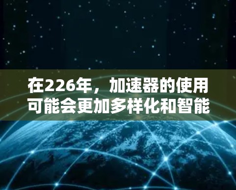 在226年，加速器的使用可能会更加多样化和智能化，尤其是在人工智能（AI）自然语言处理（NLP）和医疗领域。以下是一些在226年可能被推荐的加速器类型和工具