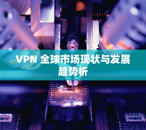 VPN 全球市场现状与发展趋势析