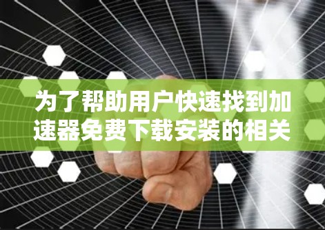 为了帮助用户快速找到加速器免费下载安装的相关信息，以下是一个分步指南