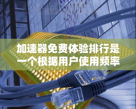 加速器免费体验排行是一个根据用户使用频率、设备性能和带宽使用情况排序的列表，旨在帮助用户评估不同加速器的使用体验。以下是详细的解释和分析