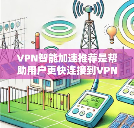 VPN智能加速推荐是帮助用户更快连接到VPN服务的一种方法，结合了智能加速工具和VPN环境的优化。以下是详细的步骤和建议